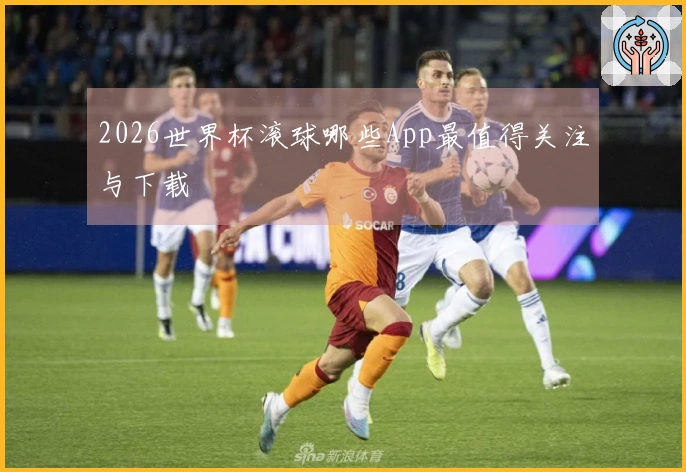 2026世界杯滚球哪些App最值得关注与下载