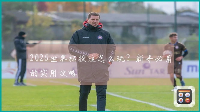 2026世界杯投注怎么玩？新手必看的实用攻略