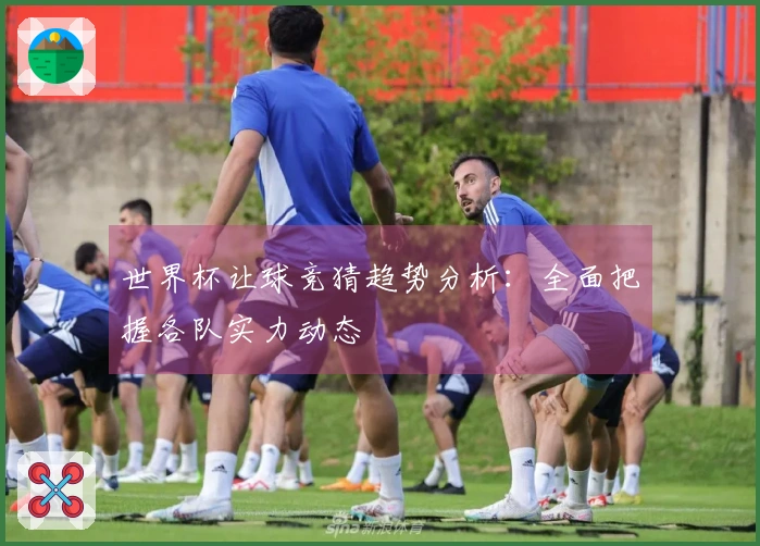 世界杯让球竞猜趋势分析：全面把握各队实力动态
