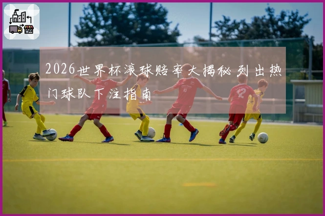 2026世界杯滚球赔率大揭秘 列出热门球队下注指南