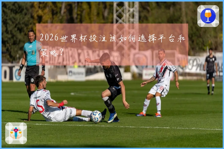 2026世界杯投注该如何选择平台和策略？