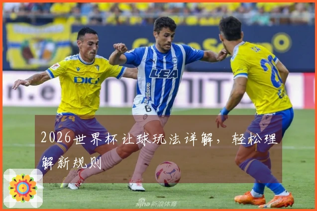 2026世界杯让球玩法详解，轻松理解新规则