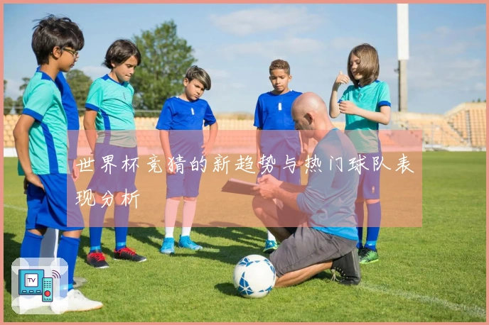 世界杯竞猜的新趋势与热门球队表现分析