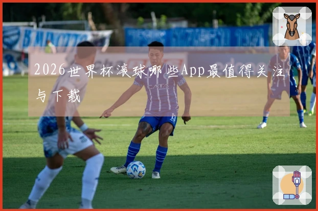 2026世界杯滚球哪些App最值得关注与下载