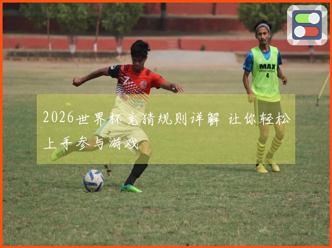 2026世界杯竞猜规则详解 让你轻松上手参与游戏