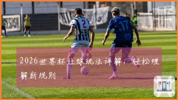 2026世界杯让球玩法详解，轻松理解新规则