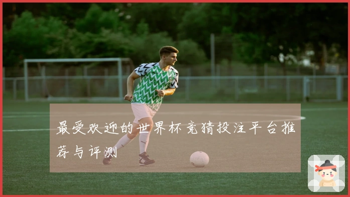 最受欢迎的世界杯竞猜投注平台推荐与评测